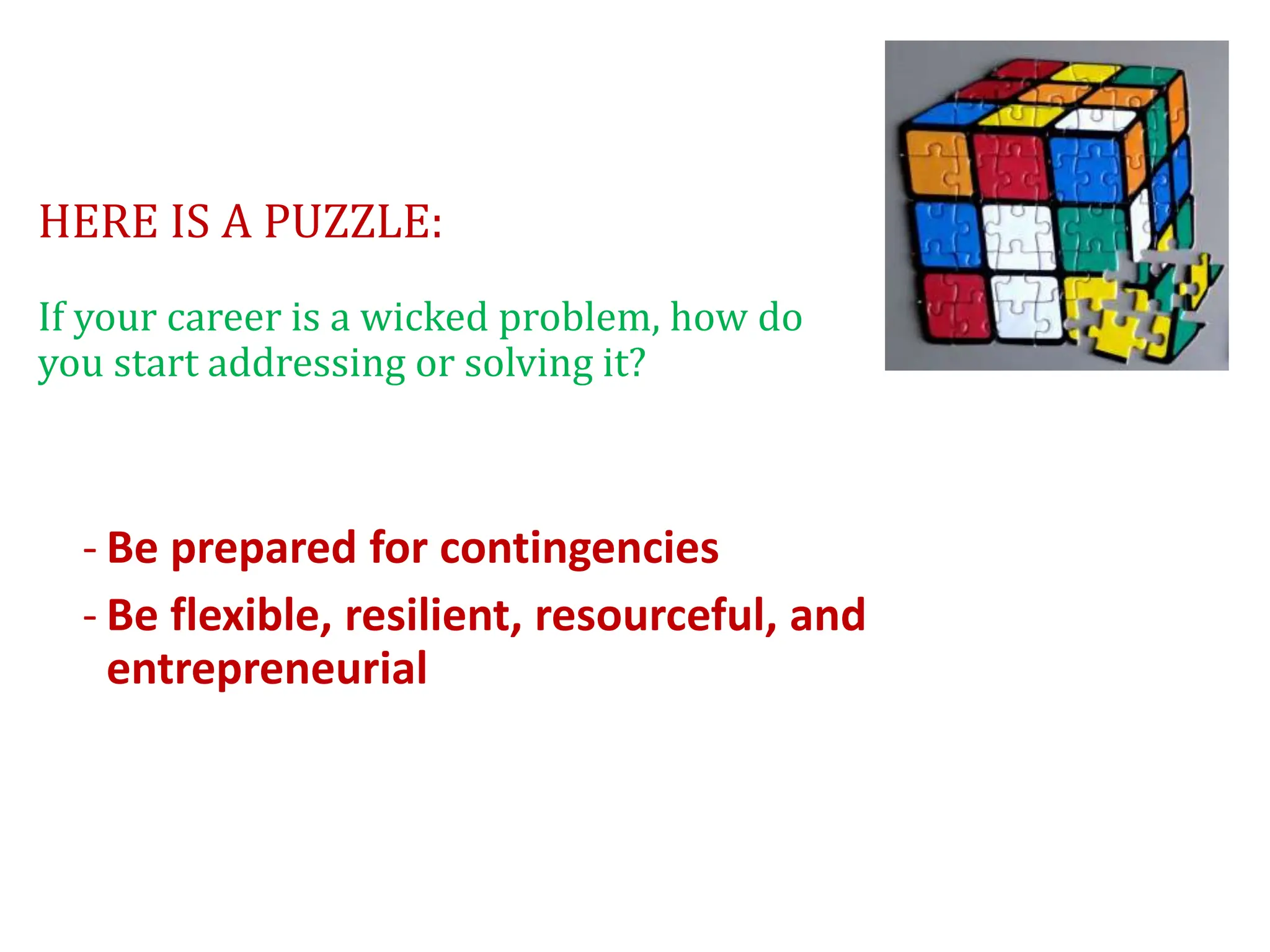 HERE IS A PUZZLE:
If your career is a wicked problem, how do
you start addressing or solving it?
- Be prepared for contingencies
- Be flexible, resilient, resourceful, and
entrepreneurial
 