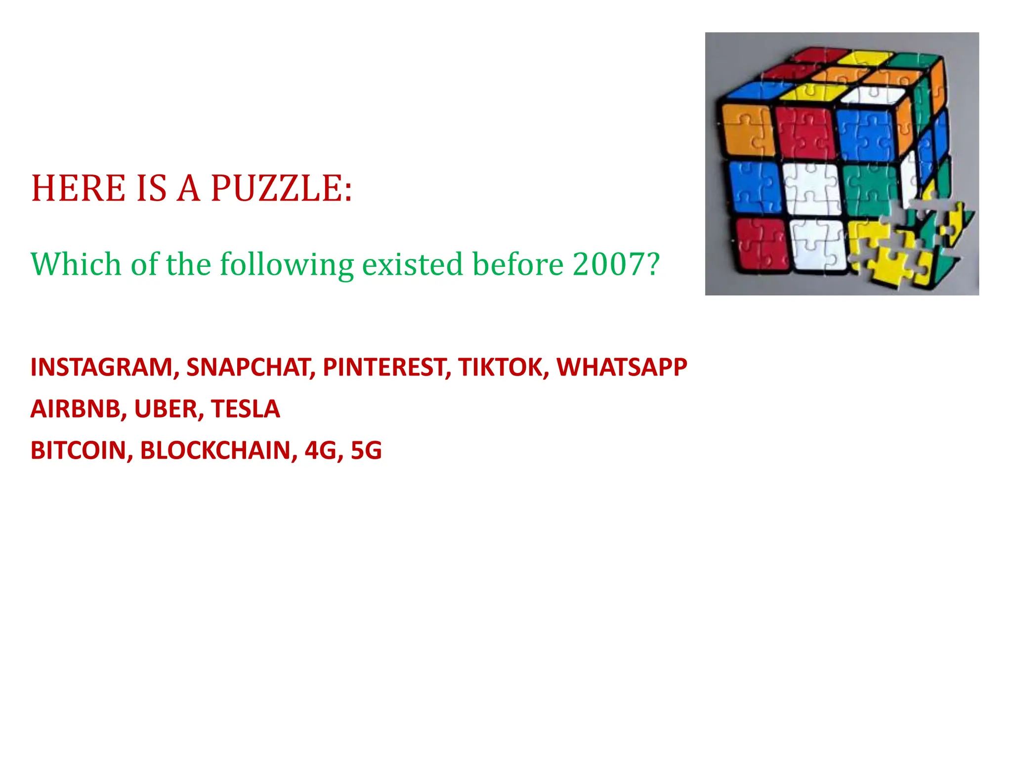 HERE IS A PUZZLE:
Which of the following existed before 2007?
INSTAGRAM, SNAPCHAT, PINTEREST, TIKTOK, WHATSAPP
AIRBNB, UBER, TESLA
BITCOIN, BLOCKCHAIN, 4G, 5G
 