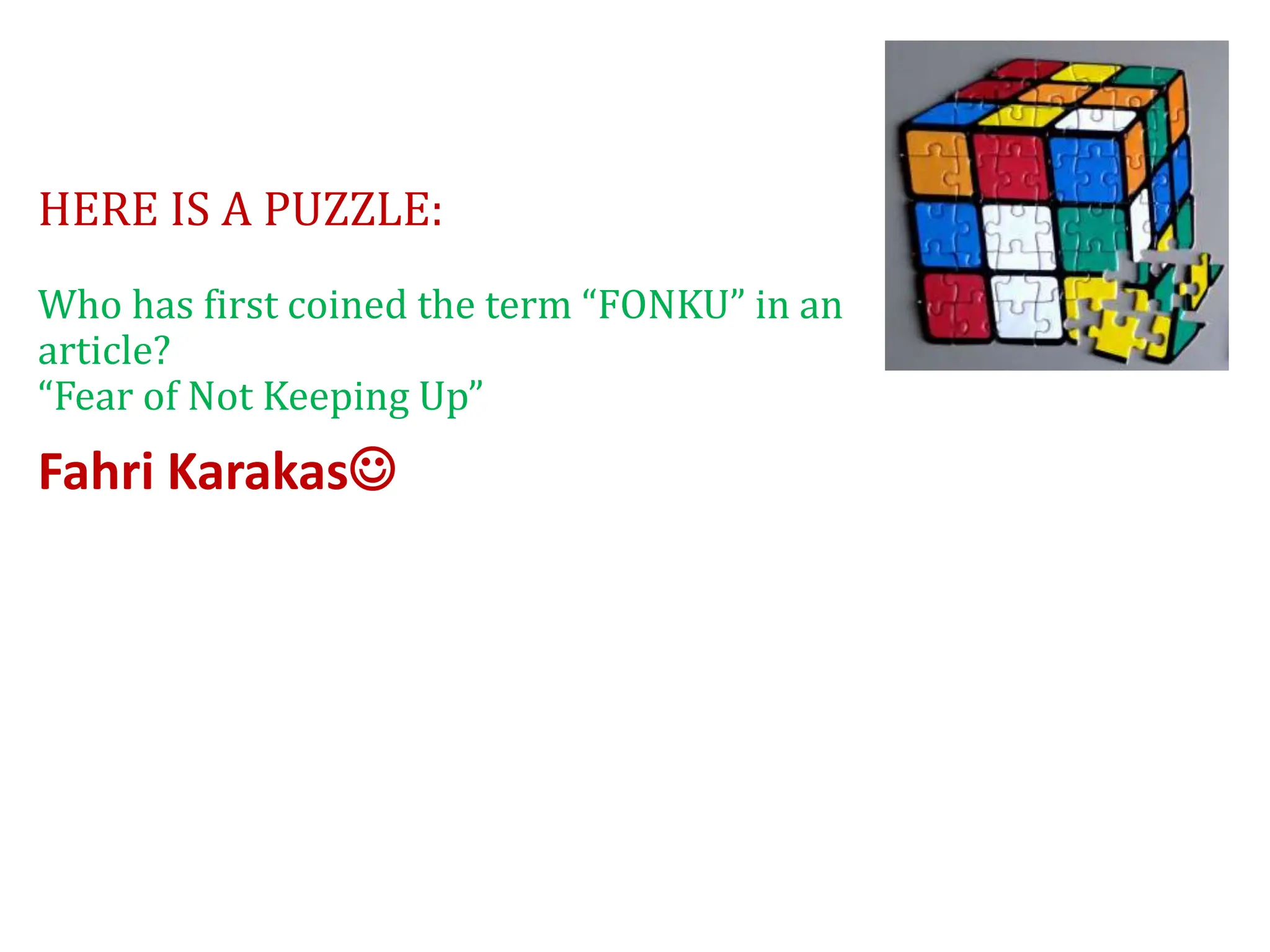 HERE IS A PUZZLE:
Who has first coined the term “FONKU” in an
article?
“Fear of Not Keeping Up”
Fahri Karakas
 