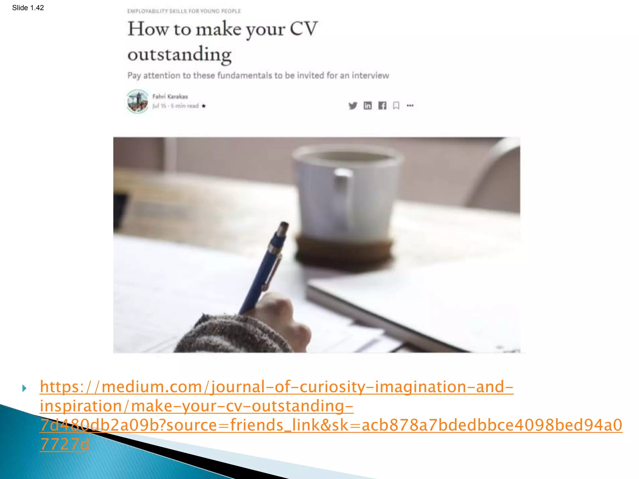 Slide 1.42
 https://medium.com/journal-of-curiosity-imagination-and-
inspiration/make-your-cv-outstanding-
7d480db2a09b?source=friends_link&sk=acb878a7bdedbbce4098bed94a0
7727d
 