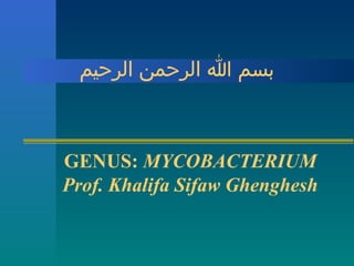 ‫بسم ا الرحمن الرحيم‬

GENUS: MYCOBACTERIUM
Prof. Khalifa Sifaw Ghenghesh

 