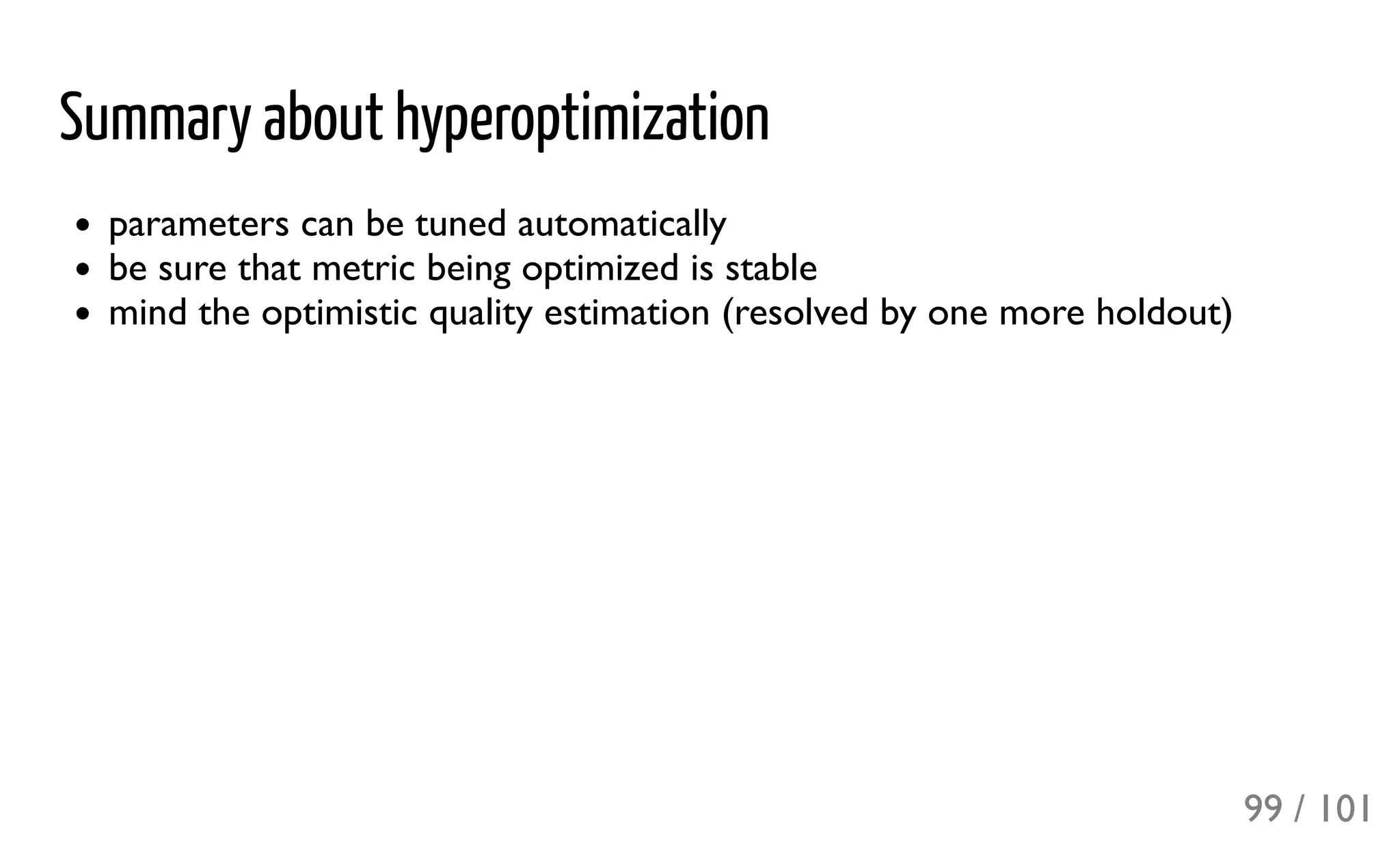 Summary about hyperoptimization
parameters can be tuned automatically
be sure that metric being optimized is stable
mind the optimistic quality estimation (resolved by one more holdout)
99 / 101
 