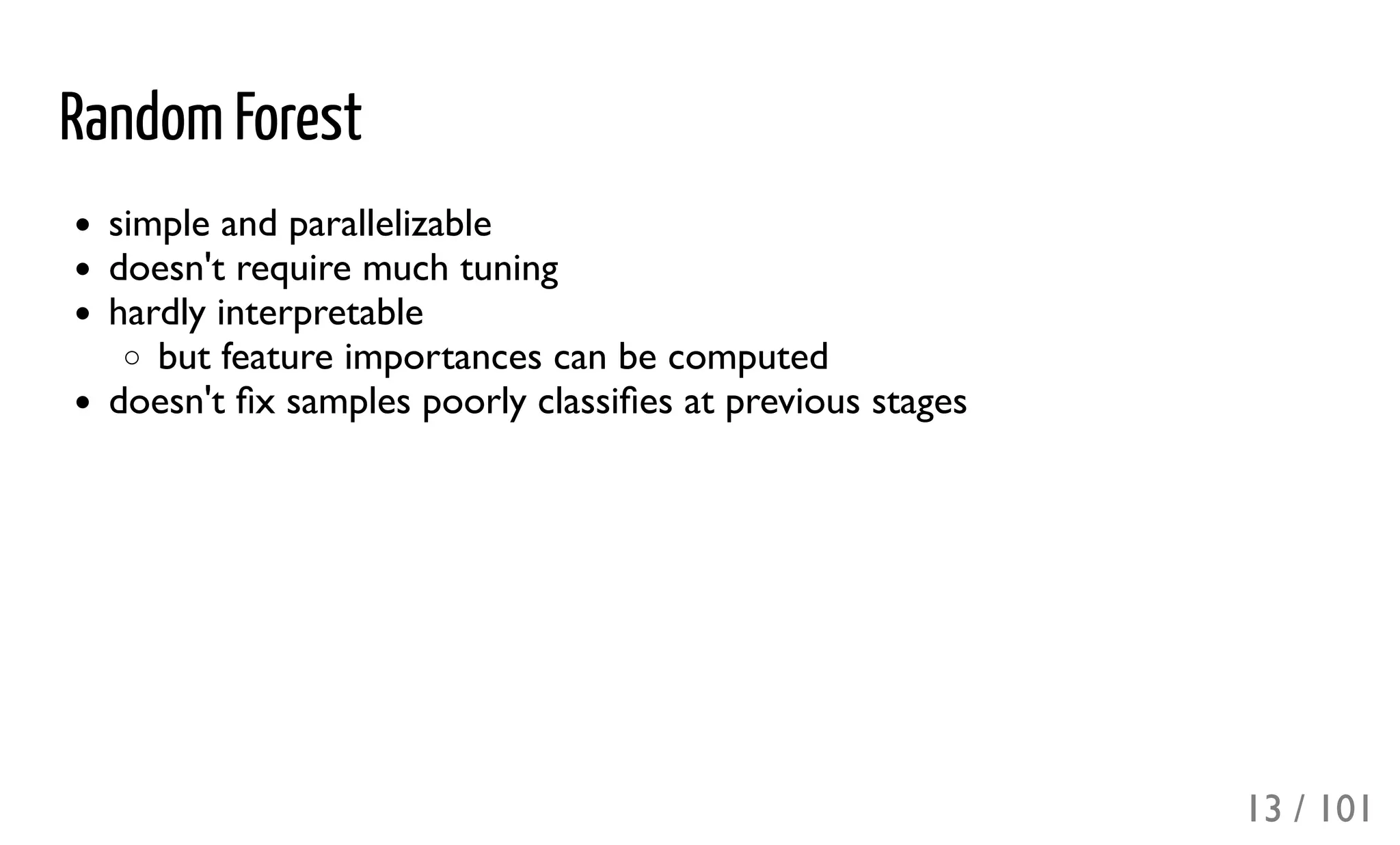 Random Forest
simple and parallelizable
doesn't require much tuning
hardly interpretable
but feature importances can be computed
doesn't ﬁx samples poorly classiﬁes at previous stages
13 / 101
 