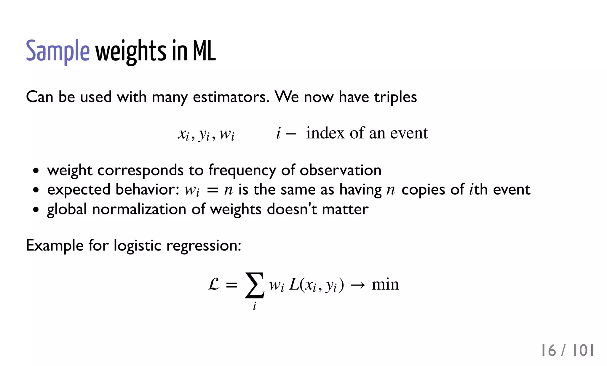 Sample weights in ML
Can be used with many estimators. We now have triples
weight corresponds to frequency of observation
expected behavior: is the same as having copies of th event
global normalization of weights doesn't matter
Example for logistic regression:
, , i −  index of an eventxi yi wi
= nwi n i
 = L( , ) → min
∑
i
wi xi yi
16 / 101
 