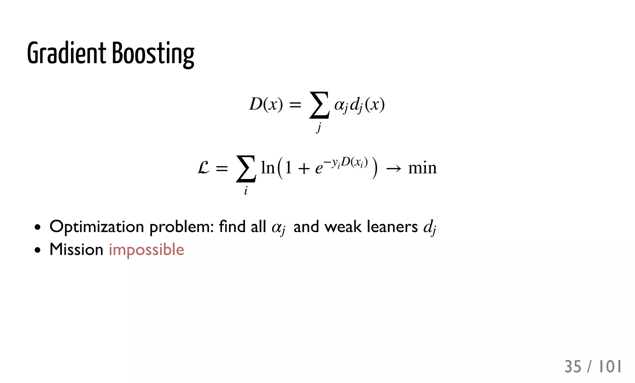 Gradient Boosting
Optimization problem: ﬁnd all and weak leaners
Mission impossible
D(x) = (x)
∑
j
αj dj
 = ln(1 + ) → min
∑
i
e
− D( )y
i
xi
αj dj
35 / 101
 
