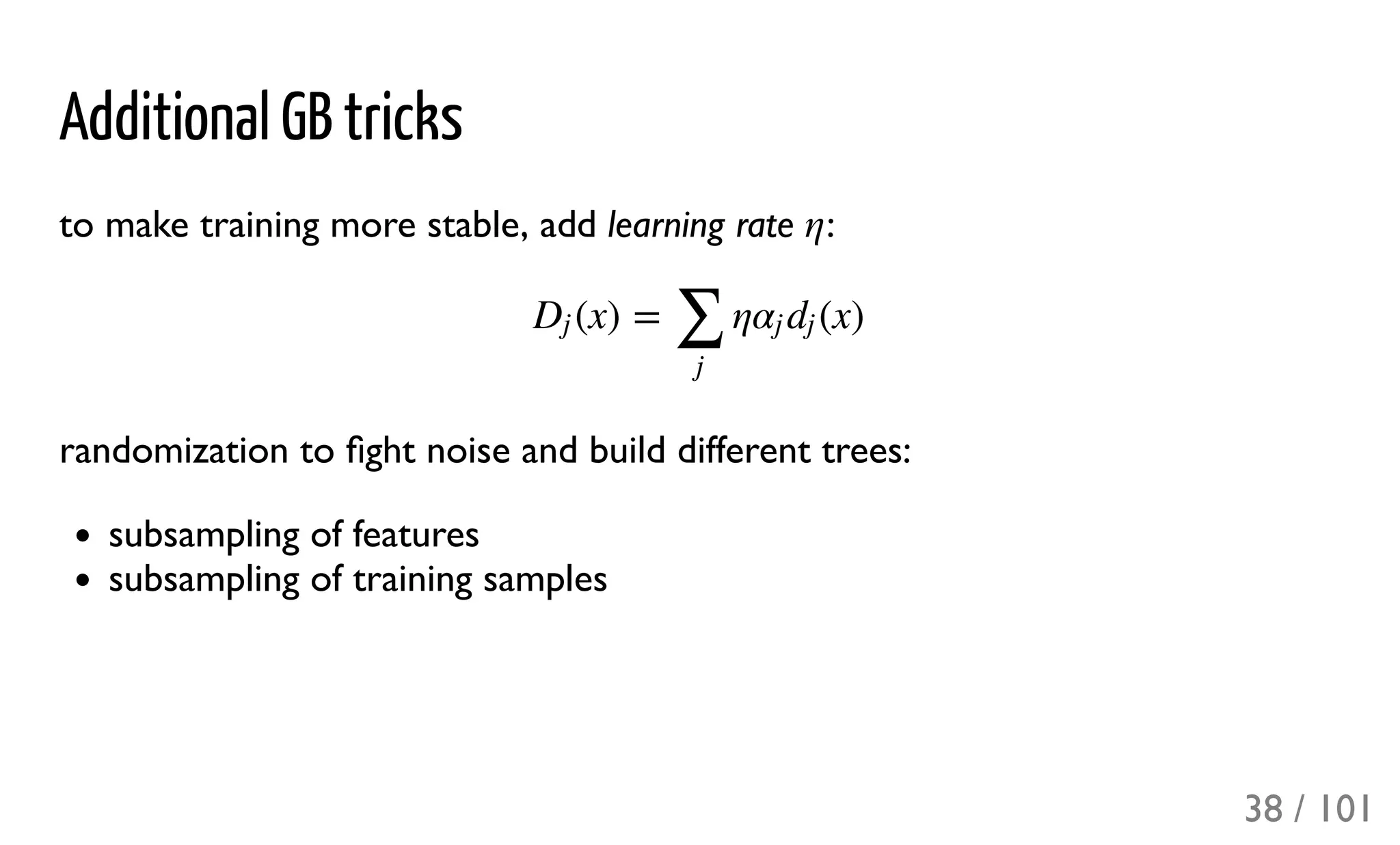 Additional GB tricks
to make training more stable, add learning rate :
randomization to ﬁght noise and build different trees:
subsampling of features
subsampling of training samples
η
(x) = η (x)Dj
∑
j
αj dj
38 / 101
 