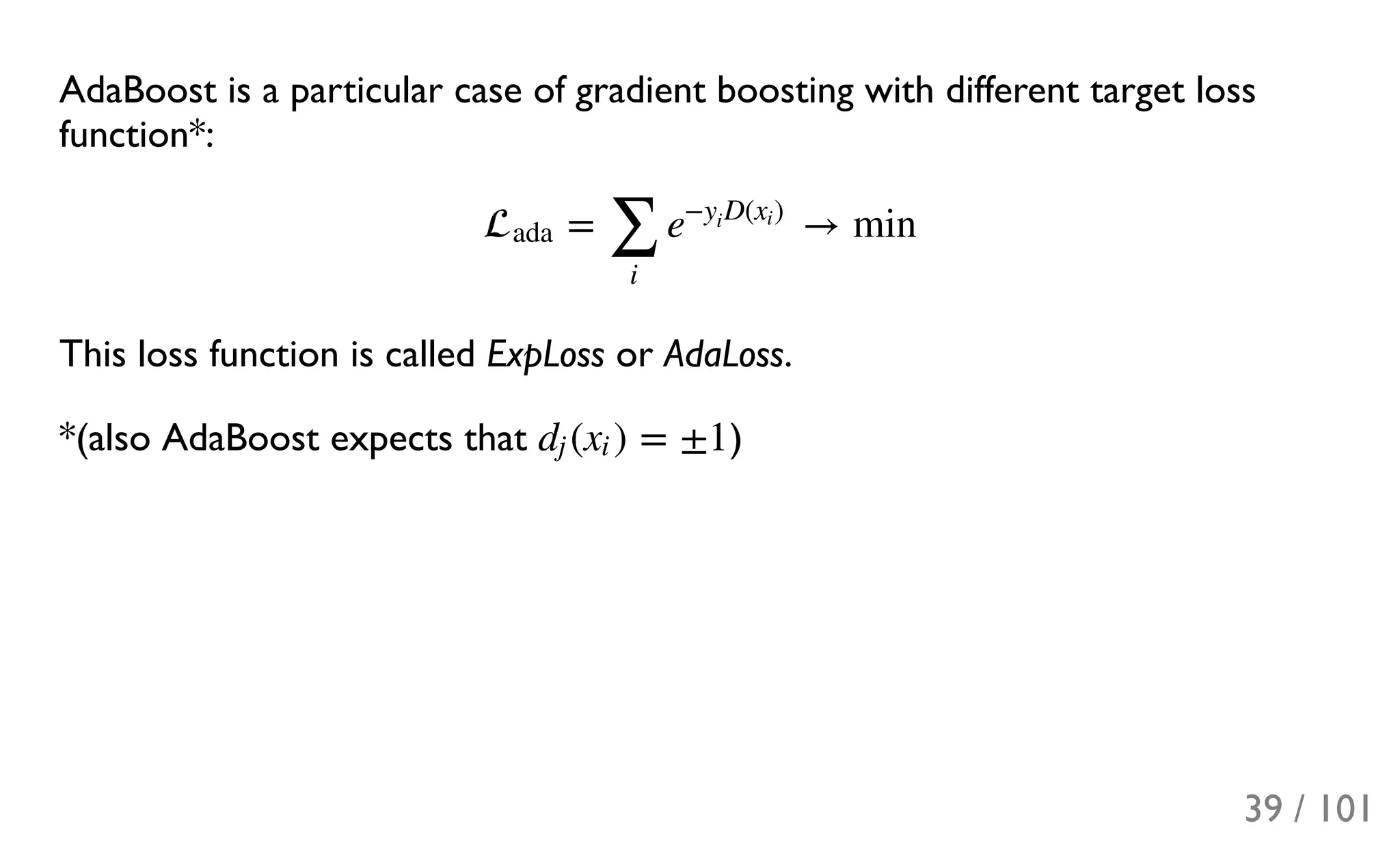 AdaBoost is a particular case of gradient boosting with different target loss
function*:
This loss function is called ExpLoss or AdaLoss.
*(also AdaBoost expects that )
= → minada
∑
i
e
− D( )y
i
xi
( ) = ±1dj xi
39 / 101
 
