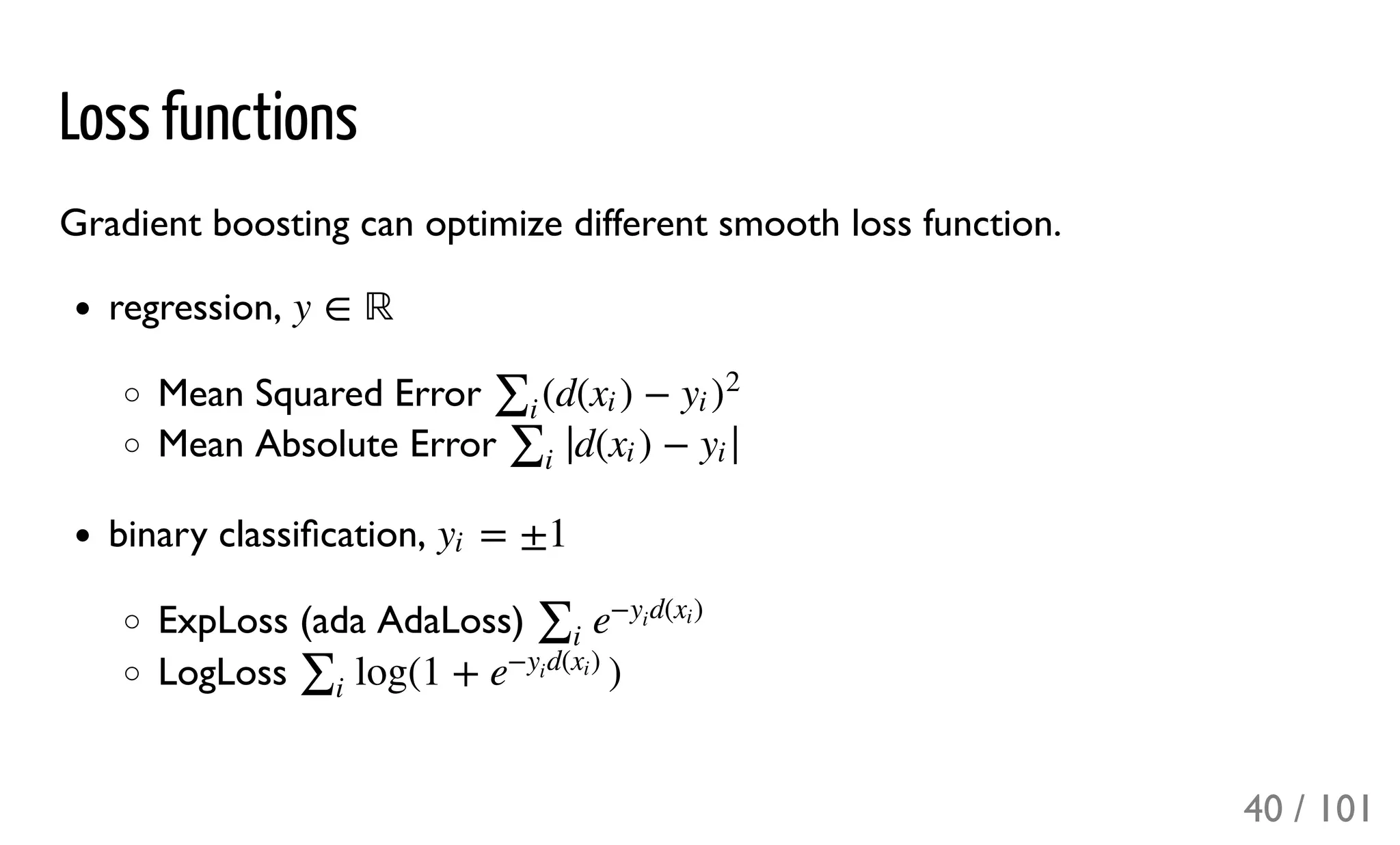 Loss functions
Gradient boosting can optimize different smooth loss function.
regression,
Mean Squared Error
Mean Absolute Error
binary classiﬁcation,
ExpLoss (ada AdaLoss)
LogLoss
y ∈ ℝ
(d( ) −∑i
xi yi )
2
d( ) −∑i
∣∣ xi yi
∣∣
= ±1yi
∑i
e
− d( )y
i
xi
log(1 + )∑i
e
− d( )y
i
xi
40 / 101
 