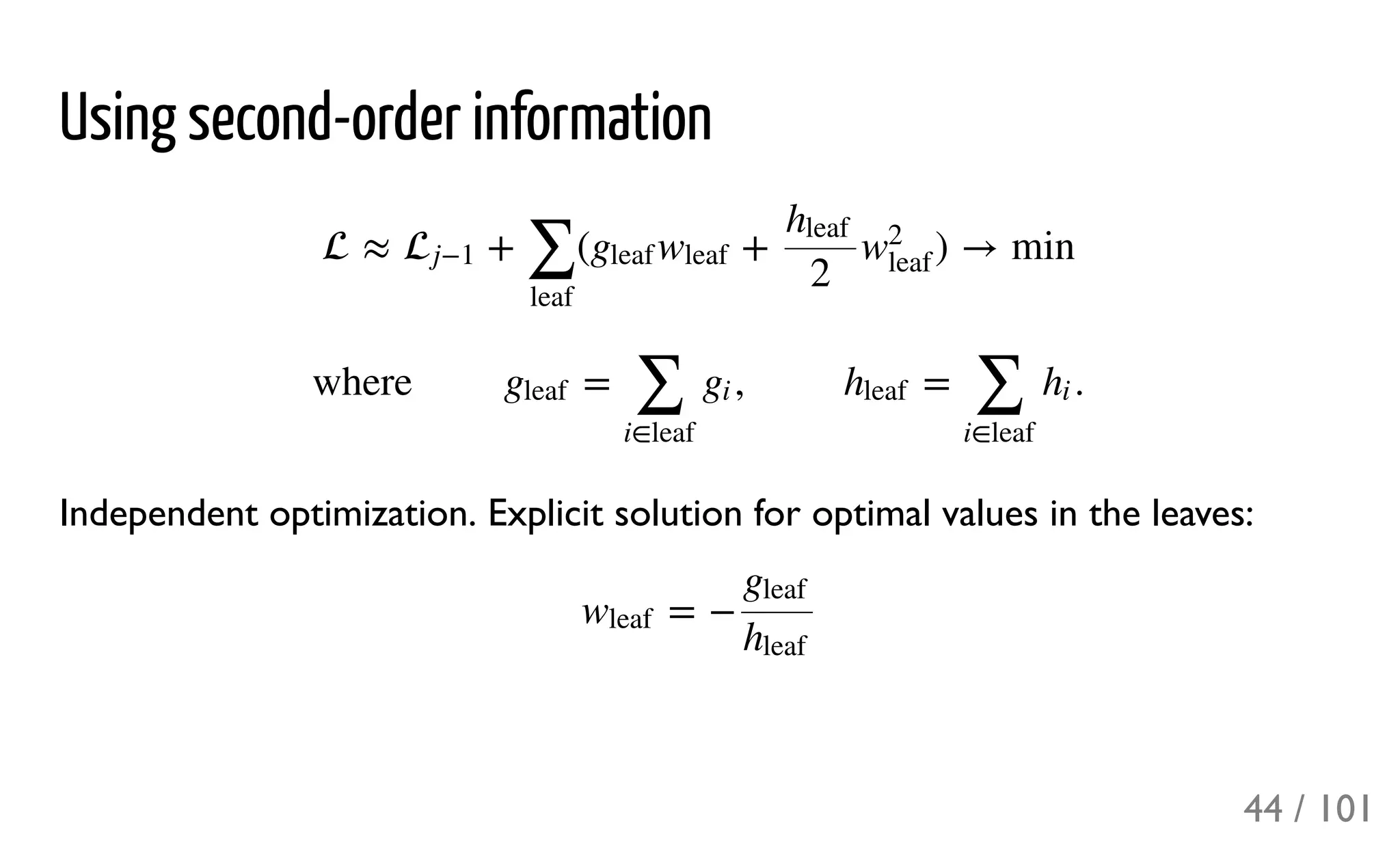 Using second-order information
Independent optimization. Explicit solution for optimal values in the leaves:
 ≈ + ( + ) → minj−1
∑
leaf
gleaf wleaf
hleaf
2
w
2
leaf
where = , = .gleaf
∑
i∈leaf
gi hleaf
∑
i∈leaf
hi
= −wleaf
gleaf
hleaf
44 / 101
 