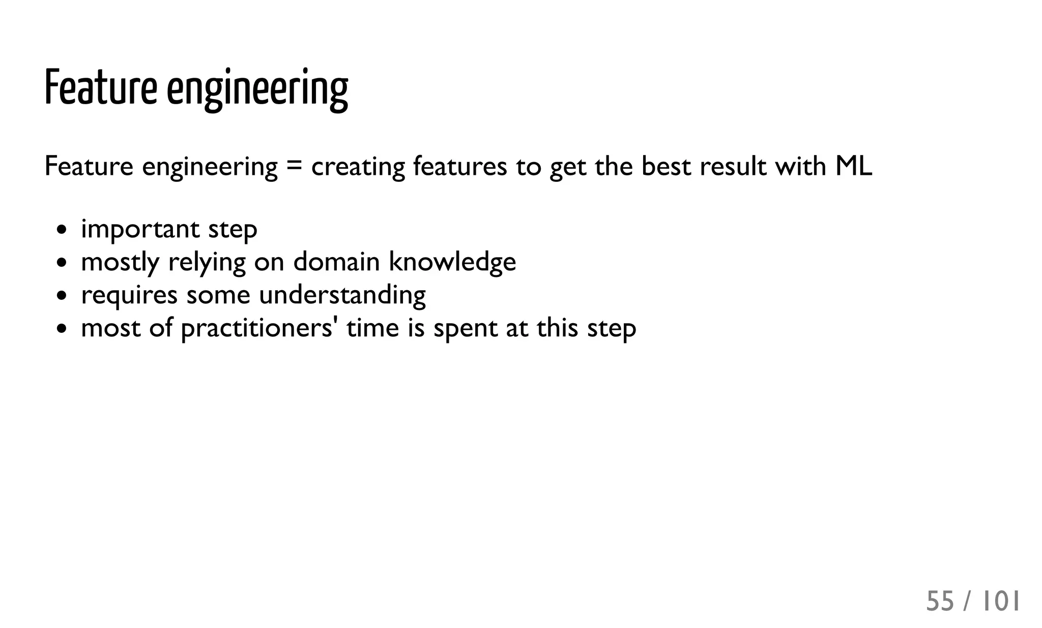 Feature engineering
Feature engineering = creating features to get the best result with ML
important step
mostly relying on domain knowledge
requires some understanding
most of practitioners' time is spent at this step
55 / 101
 