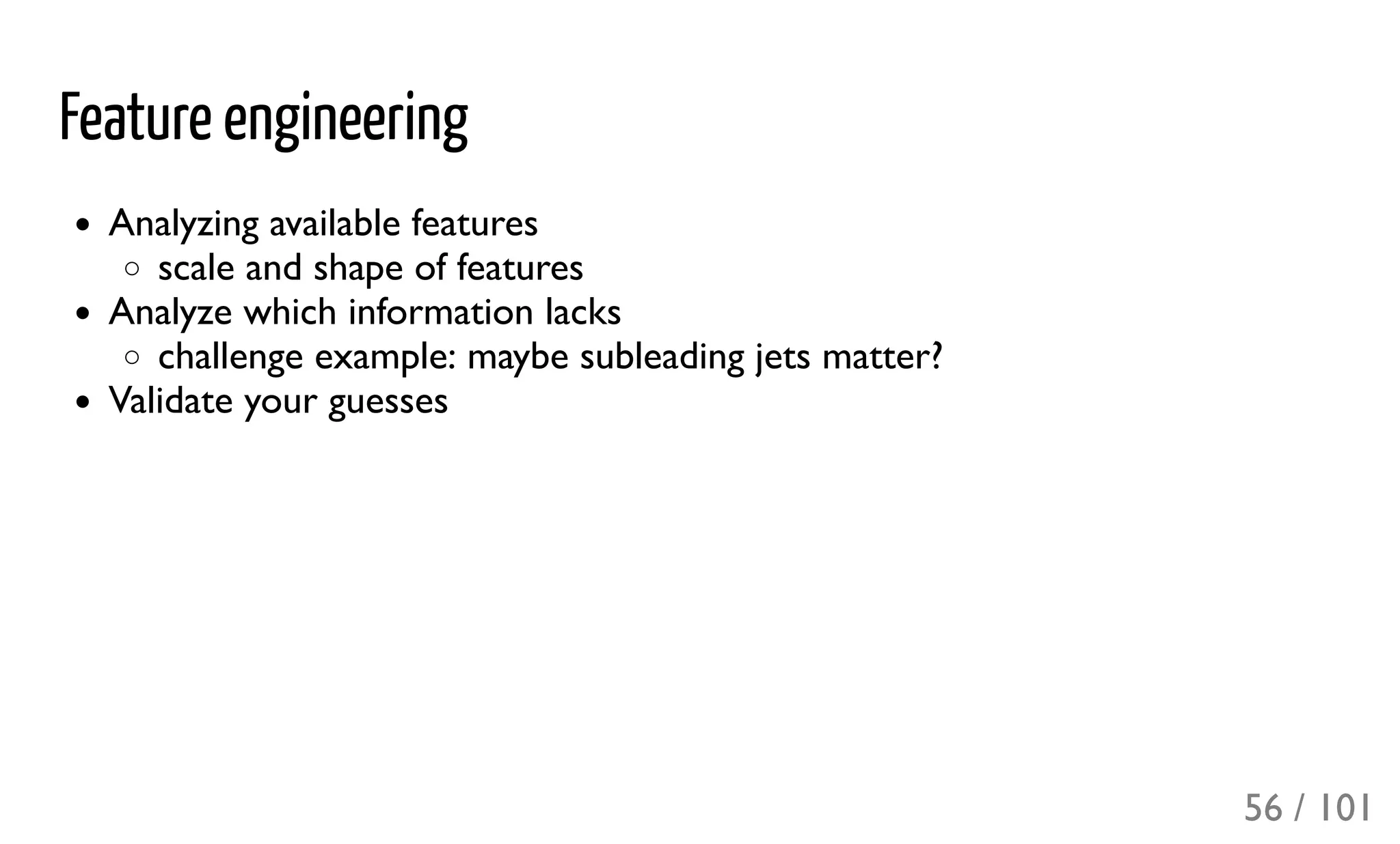 Feature engineering
Analyzing available features
scale and shape of features
Analyze which information lacks
challenge example: maybe subleading jets matter?
Validate your guesses
56 / 101
 