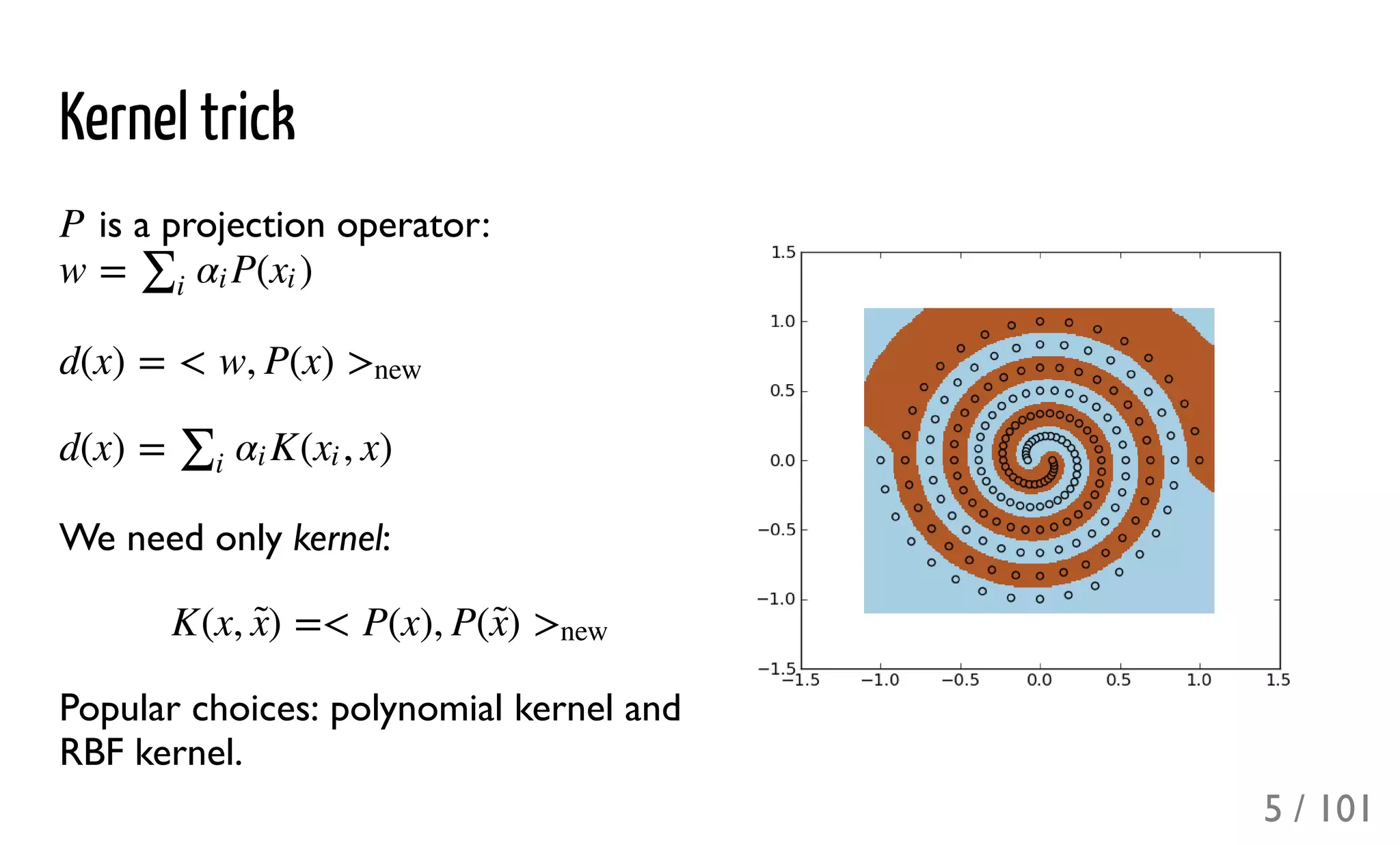 Kernel trick
is a projection operator:
We need only kernel:
Popular choices: polynomial kernel and
RBF kernel.
P
w = P( )∑i
αi xi
d(x) = < w, P(x) >new
d(x) = K( , x)∑i
αi xi
K(x, ) =< P(x), P( )x̃  x̃  >new
5 / 101
 