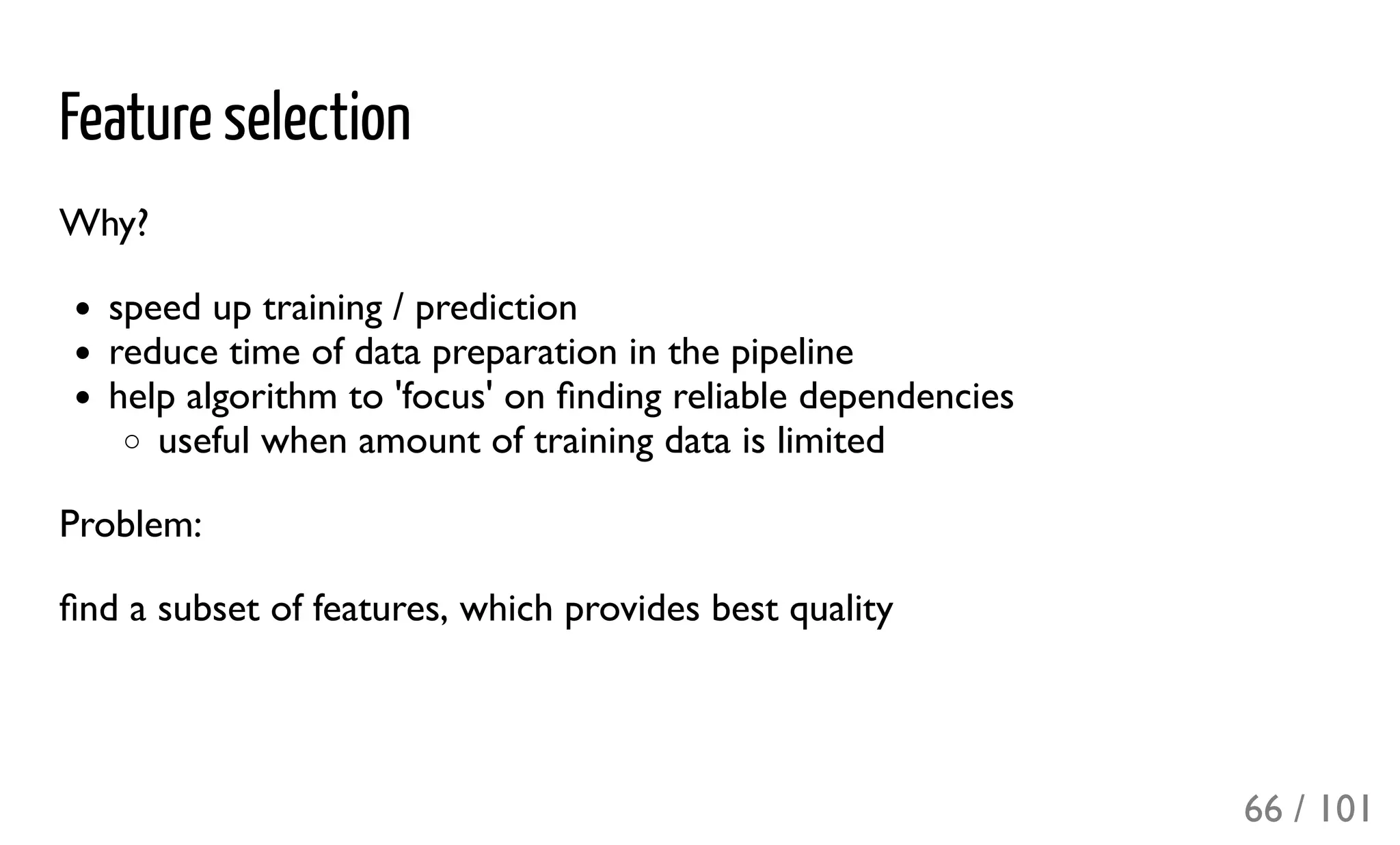 Feature selection
Why?
speed up training / prediction
reduce time of data preparation in the pipeline
help algorithm to 'focus' on ﬁnding reliable dependencies
useful when amount of training data is limited
Problem:
ﬁnd a subset of features, which provides best quality
66 / 101
 