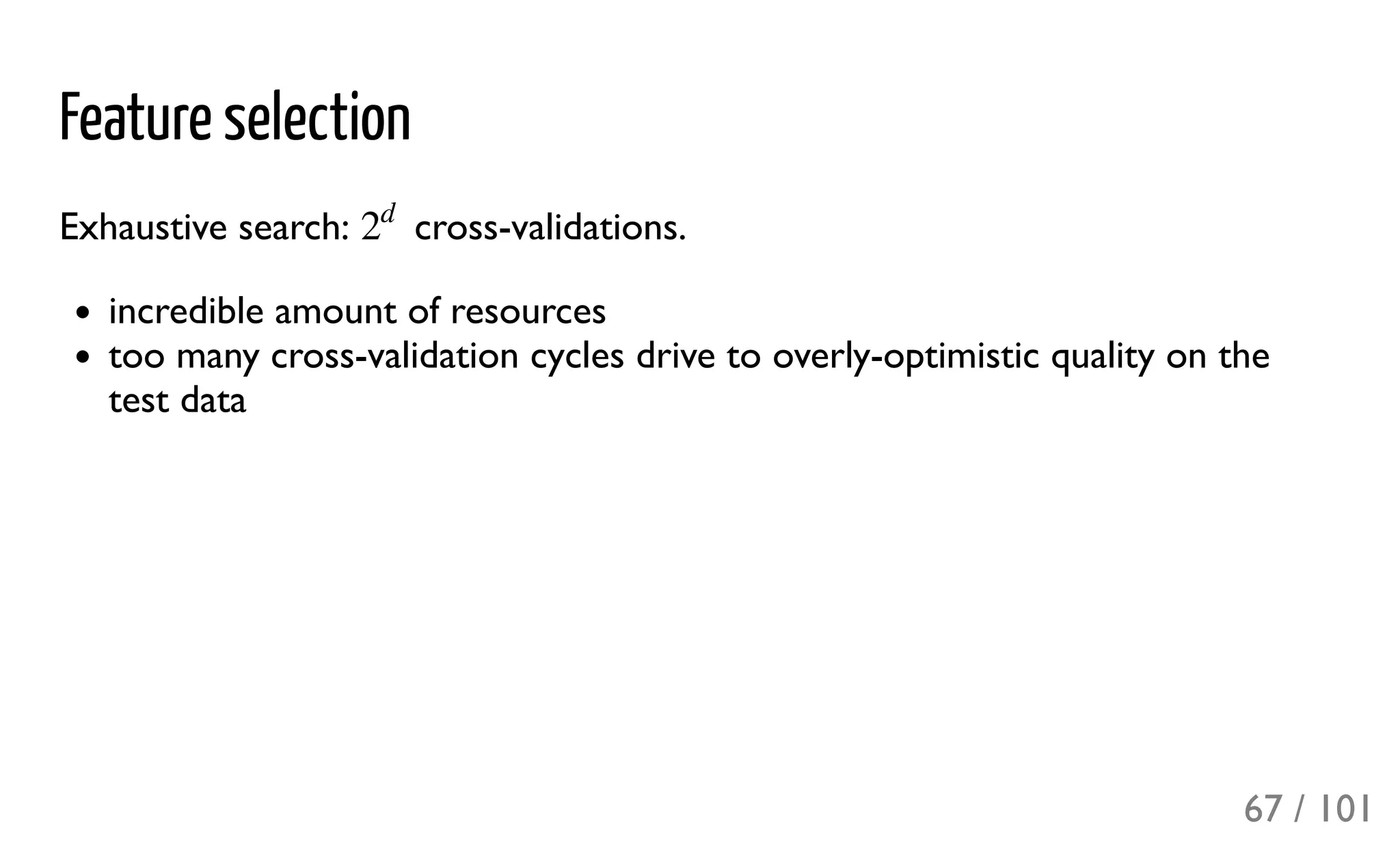 Feature selection
Exhaustive search: cross-validations.
incredible amount of resources
too many cross-validation cycles drive to overly-optimistic quality on the
test data
2
d
67 / 101
 