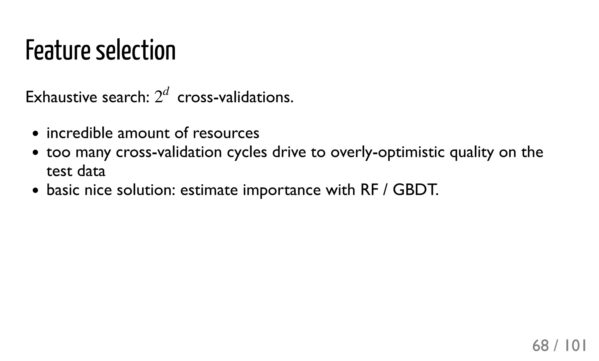 Feature selection
Exhaustive search: cross-validations.
incredible amount of resources
too many cross-validation cycles drive to overly-optimistic quality on the
test data
basic nice solution: estimate importance with RF / GBDT.
2
d
68 / 101
 