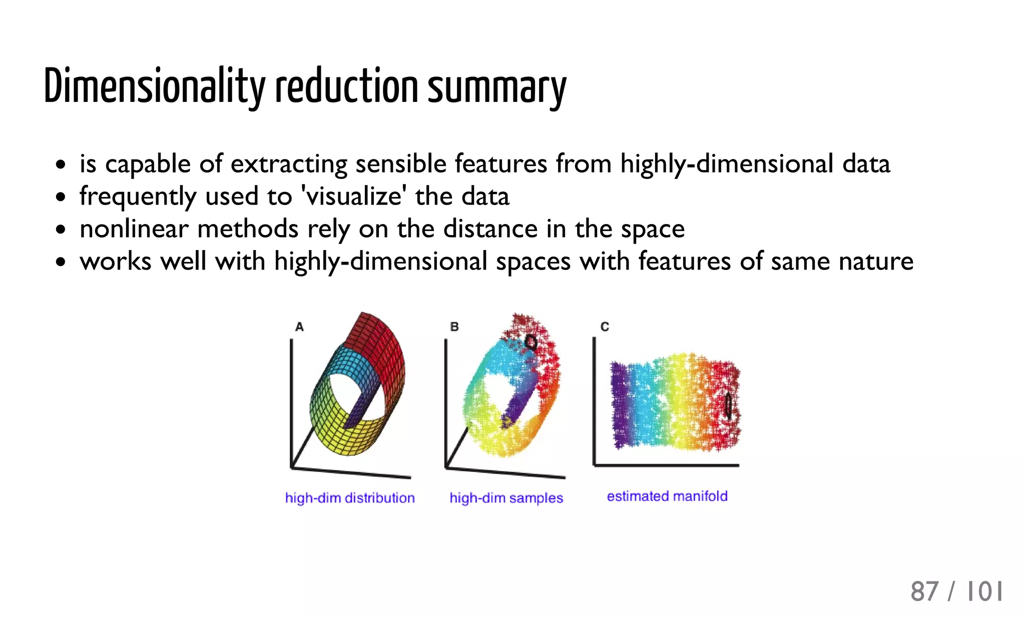 Dimensionality reduction summary
is capable of extracting sensible features from highly-dimensional data
frequently used to 'visualize' the data
nonlinear methods rely on the distance in the space
works well with highly-dimensional spaces with features of same nature
87 / 101
 