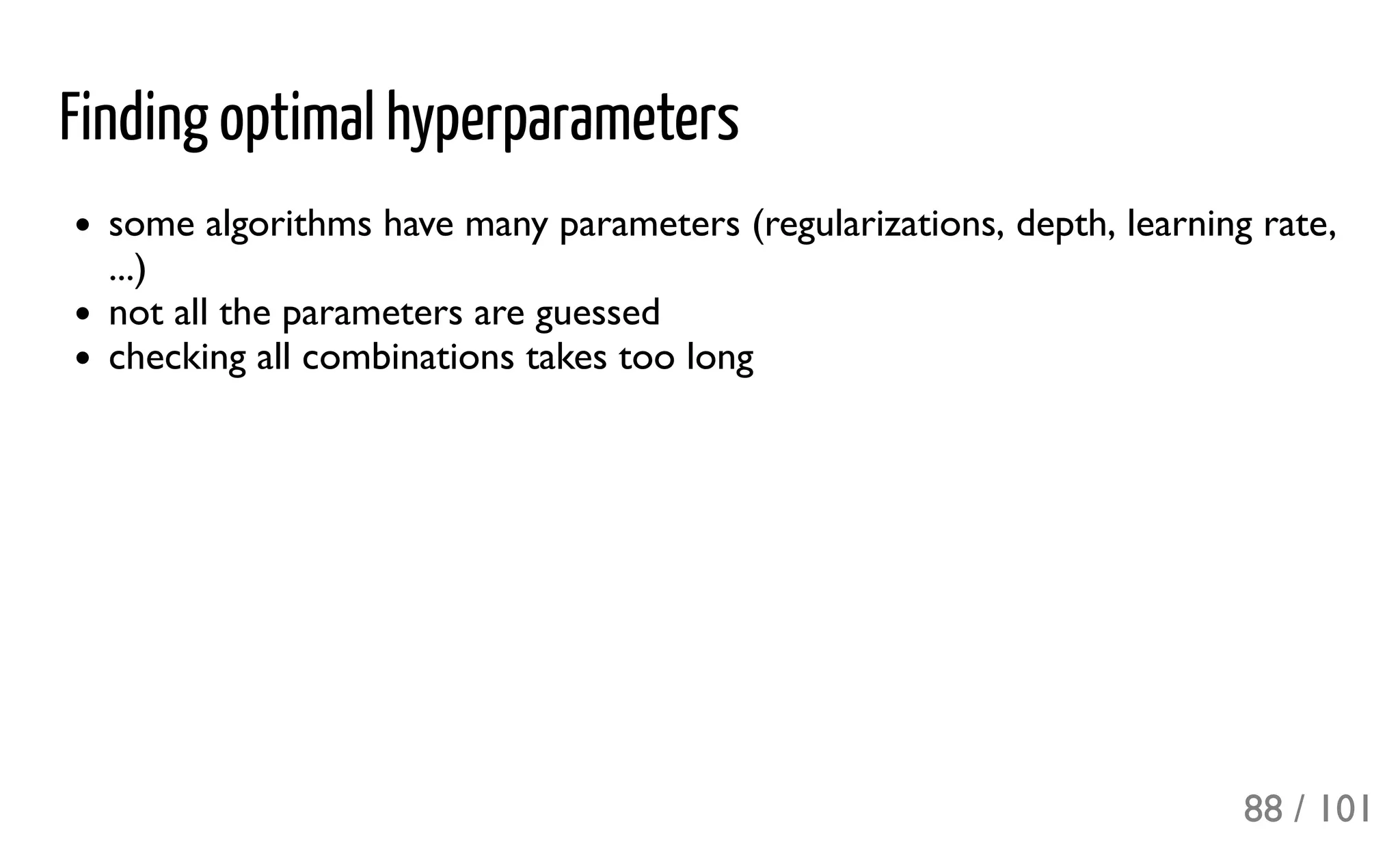 Finding optimal hyperparameters
some algorithms have many parameters (regularizations, depth, learning rate,
...)
not all the parameters are guessed
checking all combinations takes too long
88 / 101
 