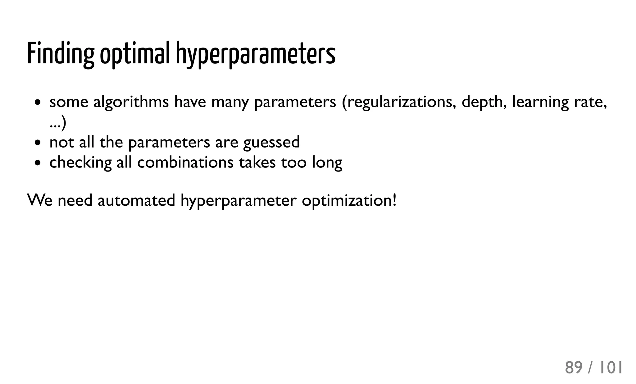 Finding optimal hyperparameters
some algorithms have many parameters (regularizations, depth, learning rate,
...)
not all the parameters are guessed
checking all combinations takes too long
We need automated hyperparameter optimization!
89 / 101
 
