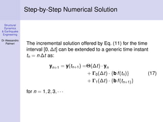 Step-by-Step Numerical Solution
Structural
Dynamics
& Earthquake
Engineering
Dr Alessandro
Palmeri

The incremental solution offered by Eq. (11) for the time
interval [0, ∆t] can be extended to a generic time instant
tn = n ∆t as:
yn+1 = y(tn+1 ) =Θ(∆t) · yn
+ Γ0 (∆t) · {b f (tn )}
+ Γ1 (∆t) · {b f (tn+1) }
for n = 1, 2, 3, · · ·

(17)

 