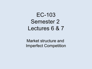 EC-103
Semester 2
Lectures 6 & 7
Market structure and
Imperfect Competition
 
