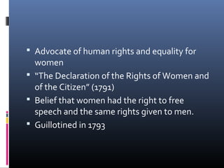  Advocate of human rights and equality for
women
 “The Declaration of the Rights of Women and
of the Citizen” (1791)
 Belief that women had the right to free
speech and the same rights given to men.
 Guillotined in 1793
 