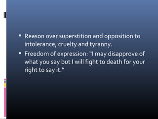  Reason over superstition and opposition to
intolerance, cruelty and tyranny.
 Freedom of expression: “I may disapprove of
what you say but I will fight to death for your
right to say it.”
 