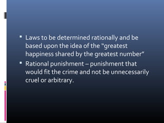  Laws to be determined rationally and be
based upon the idea of the “greatest
happiness shared by the greatest number”
 Rational punishment – punishment that
would fit the crime and not be unnecessarily
cruel or arbitrary.
 