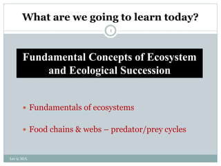 What are we going to learn today?
1
 Fundamentals of ecosystems
 Food chains & webs – predator/prey cycles
Lec 9; MrL
Fundamental Concepts of Ecosystem
and Ecological Succession
 