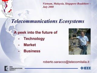 Vietnam, Malaysia, Singapore Roadshow –
July 2008

Telecommunications Ecosystems
A peek into the future of
-

Technology

-

Market

-

Business
roberto.saracco@telecomitalia.it

 