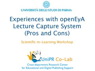 Experiences with openEyA
 Lecture Capture System
     (Pros and Cons)
   Scientiﬁc m-Learning Workshop




                    UniPR Co-Lab
        Cross-department Research Center
   for Educational and Digital Publishing Support
 