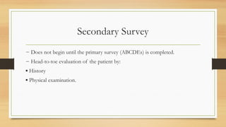 Secondary Survey
− Does not begin until the primary survey (ABCDEs) is completed.
− Head-to-toe evaluation of the patient by:
▪ History
▪ Physical examination.
 
