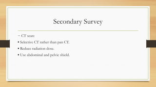 Secondary Survey
− CT scan:
▪ Selective CT rather than pan CT.
▪ Reduce radiation dose.
▪ Use abdominal and pelvic shield.
 