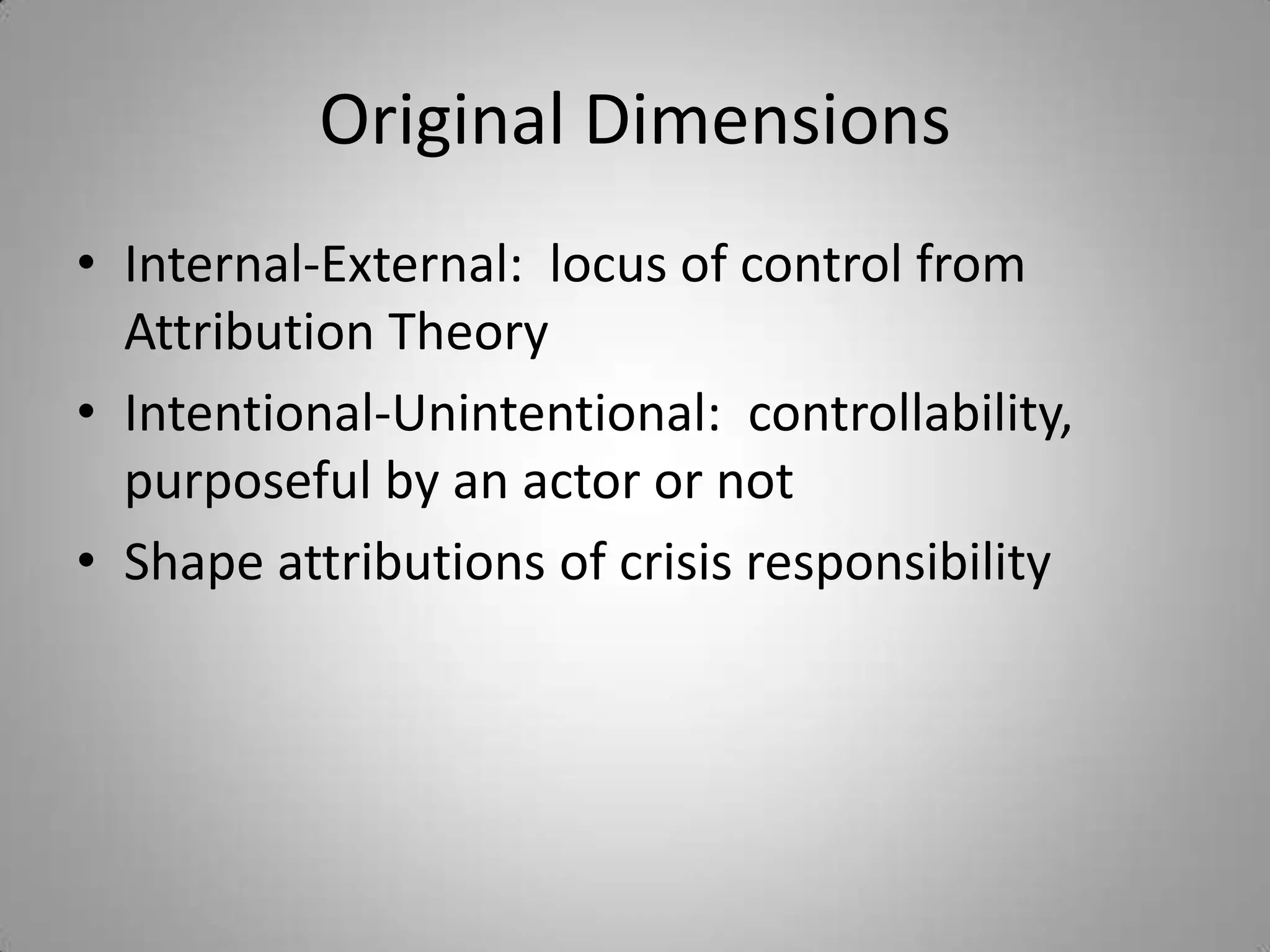 Original Dimensions
• Internal-External: locus of control from
  Attribution Theory
• Intentional-Unintentional: controllability,
  purposeful by an actor or not
• Shape attributions of crisis responsibility
 