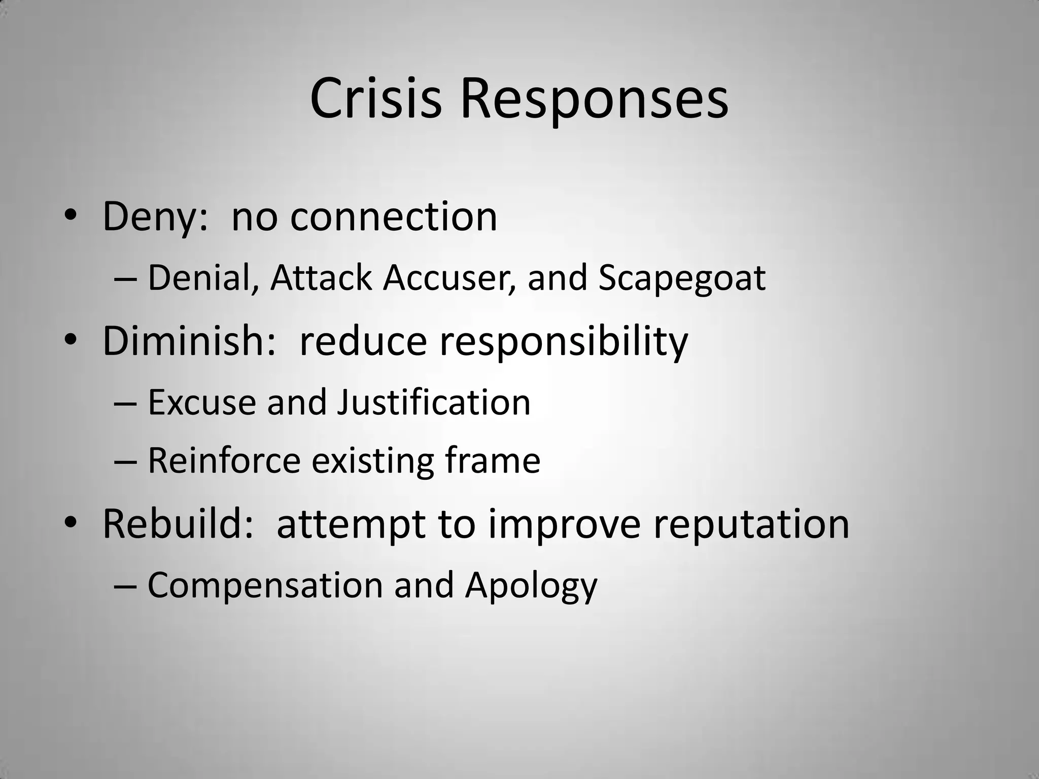 Crisis Responses
• Deny: no connection
  – Denial, Attack Accuser, and Scapegoat
• Diminish: reduce responsibility
  – Excuse and Justification
  – Reinforce existing frame
• Rebuild: attempt to improve reputation
  – Compensation and Apology
 