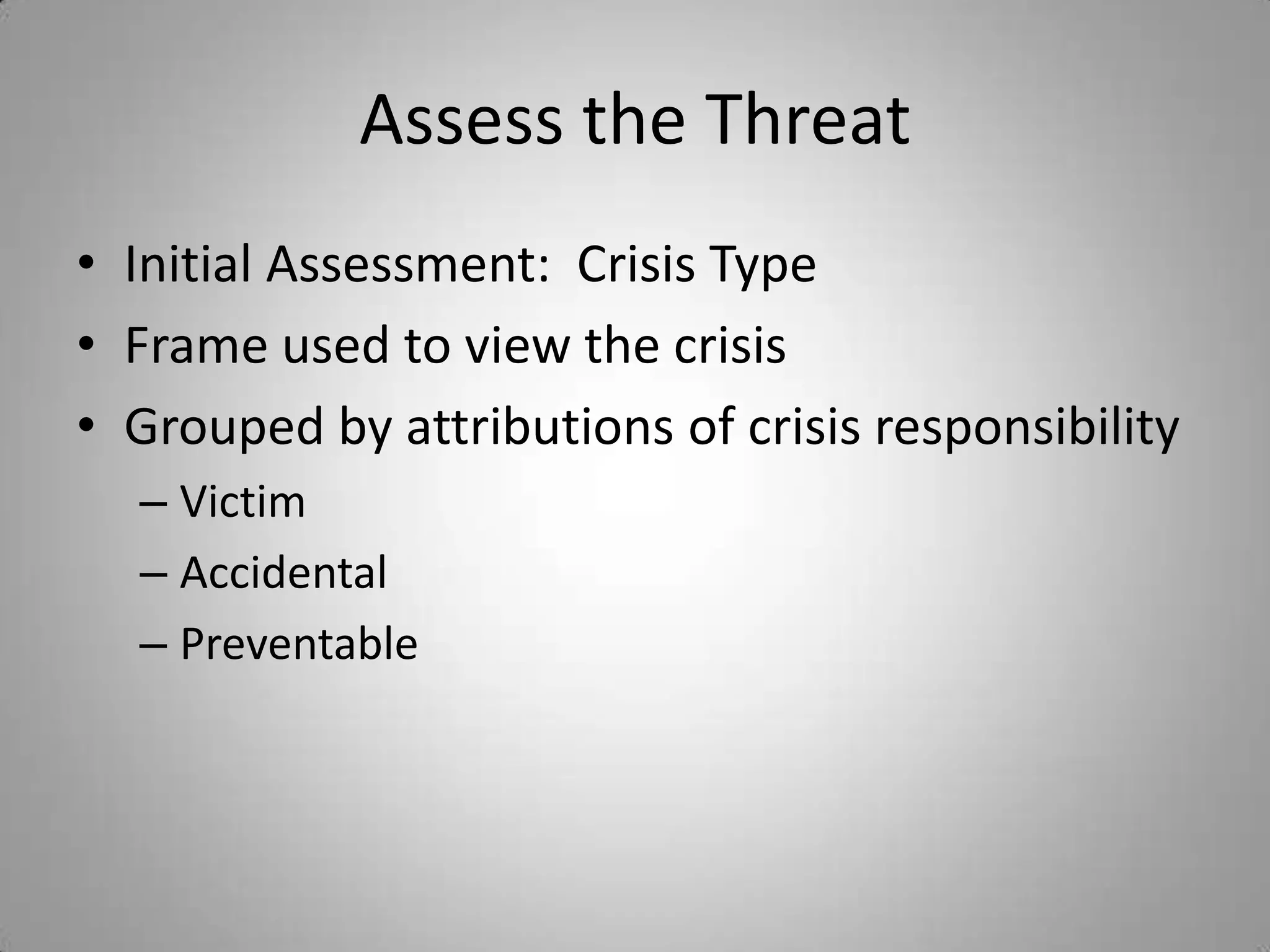 Assess the Threat
• Initial Assessment: Crisis Type
• Frame used to view the crisis
• Grouped by attributions of crisis responsibility
  – Victim
  – Accidental
  – Preventable
 