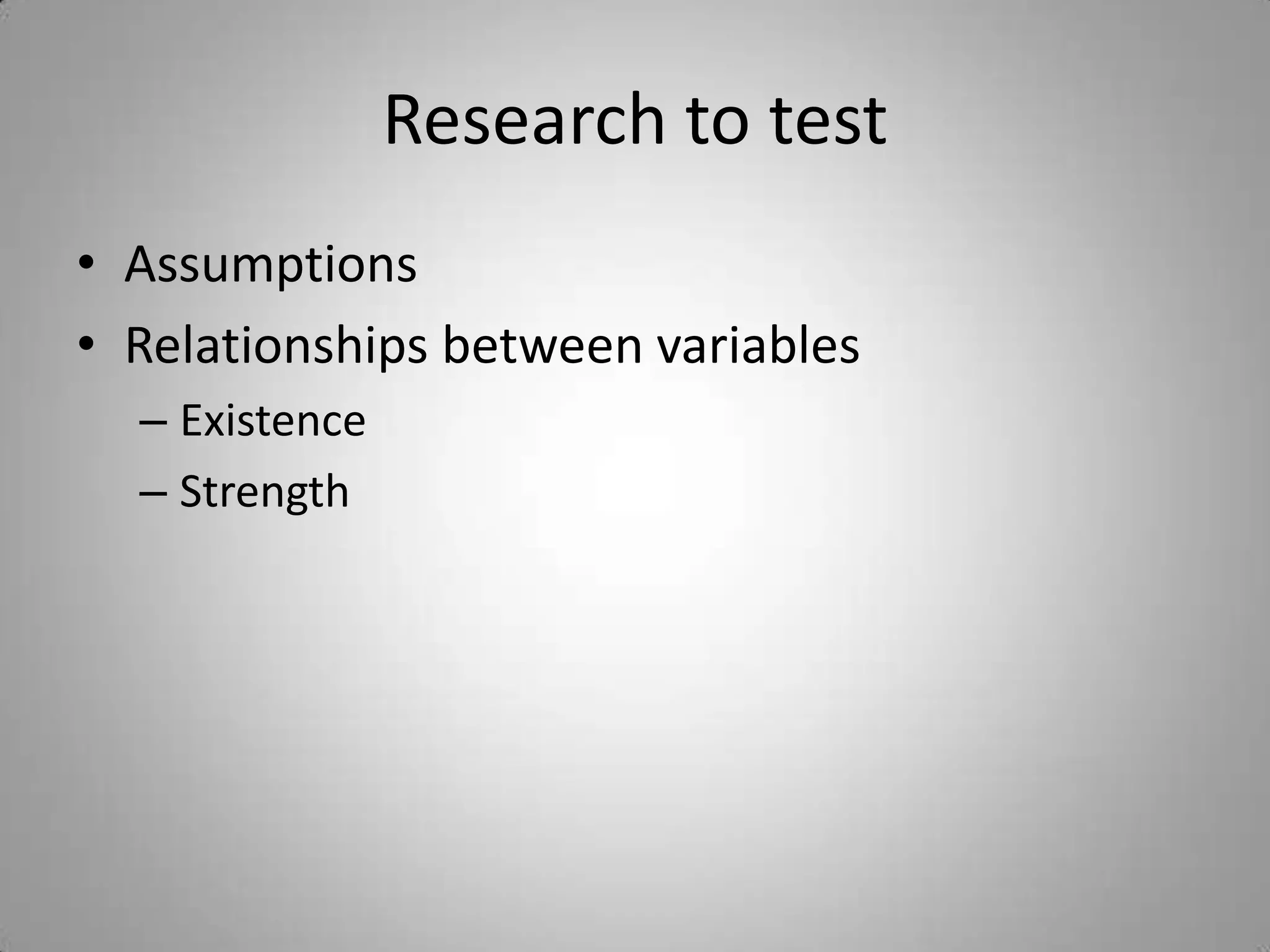Research to test
• Assumptions
• Relationships between variables
  – Existence
  – Strength
 