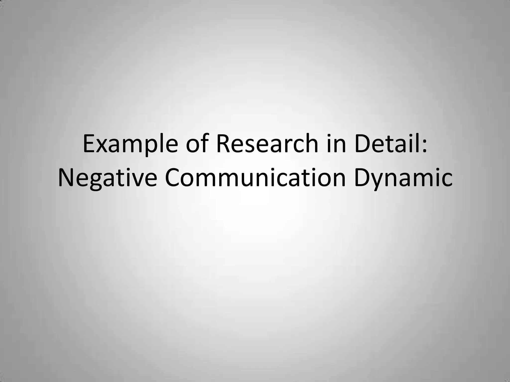 Example of Research in Detail:
Negative Communication Dynamic
 