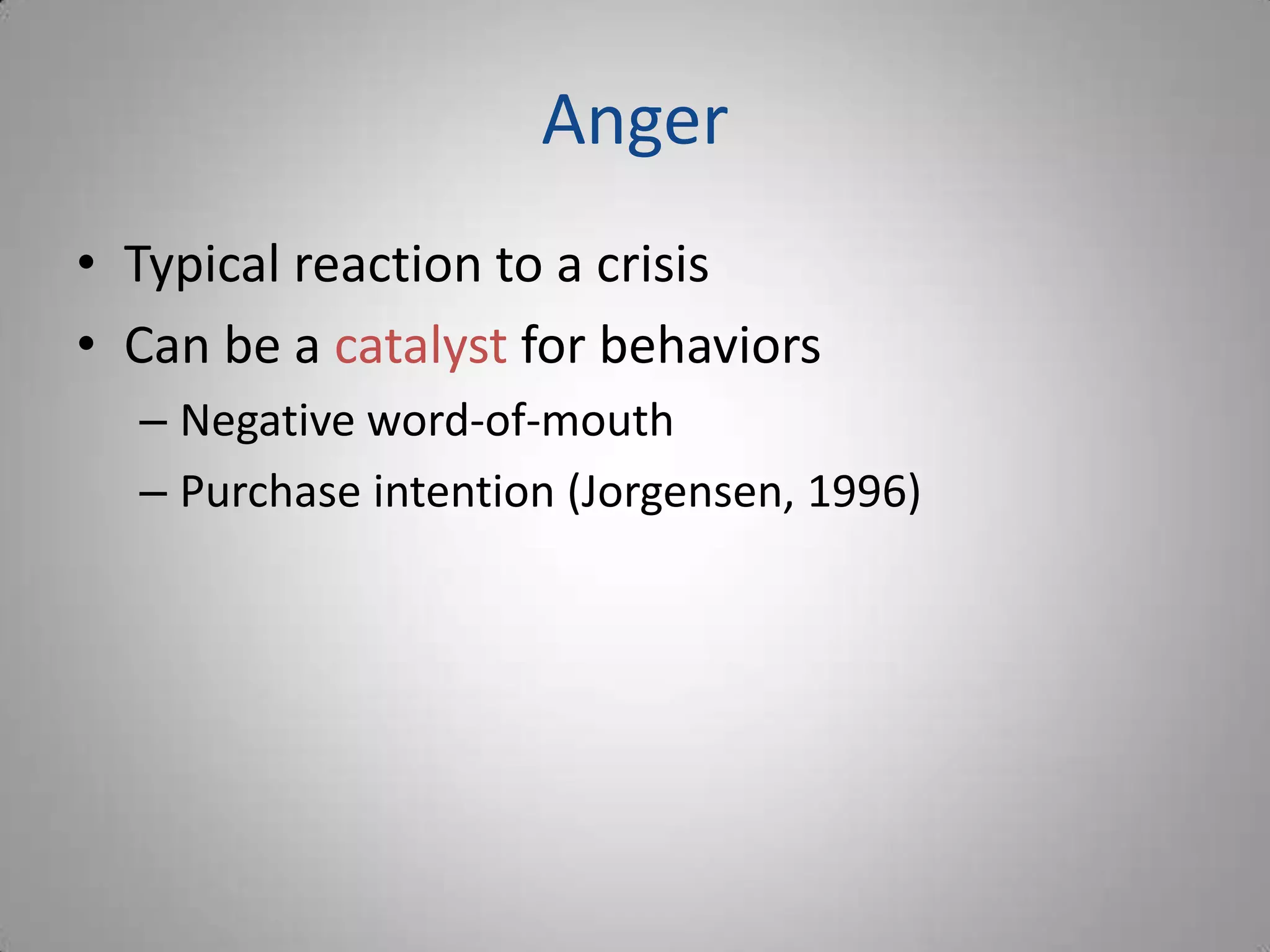 Anger
• Typical reaction to a crisis
• Can be a catalyst for behaviors
  – Negative word-of-mouth
  – Purchase intention (Jorgensen, 1996)
 