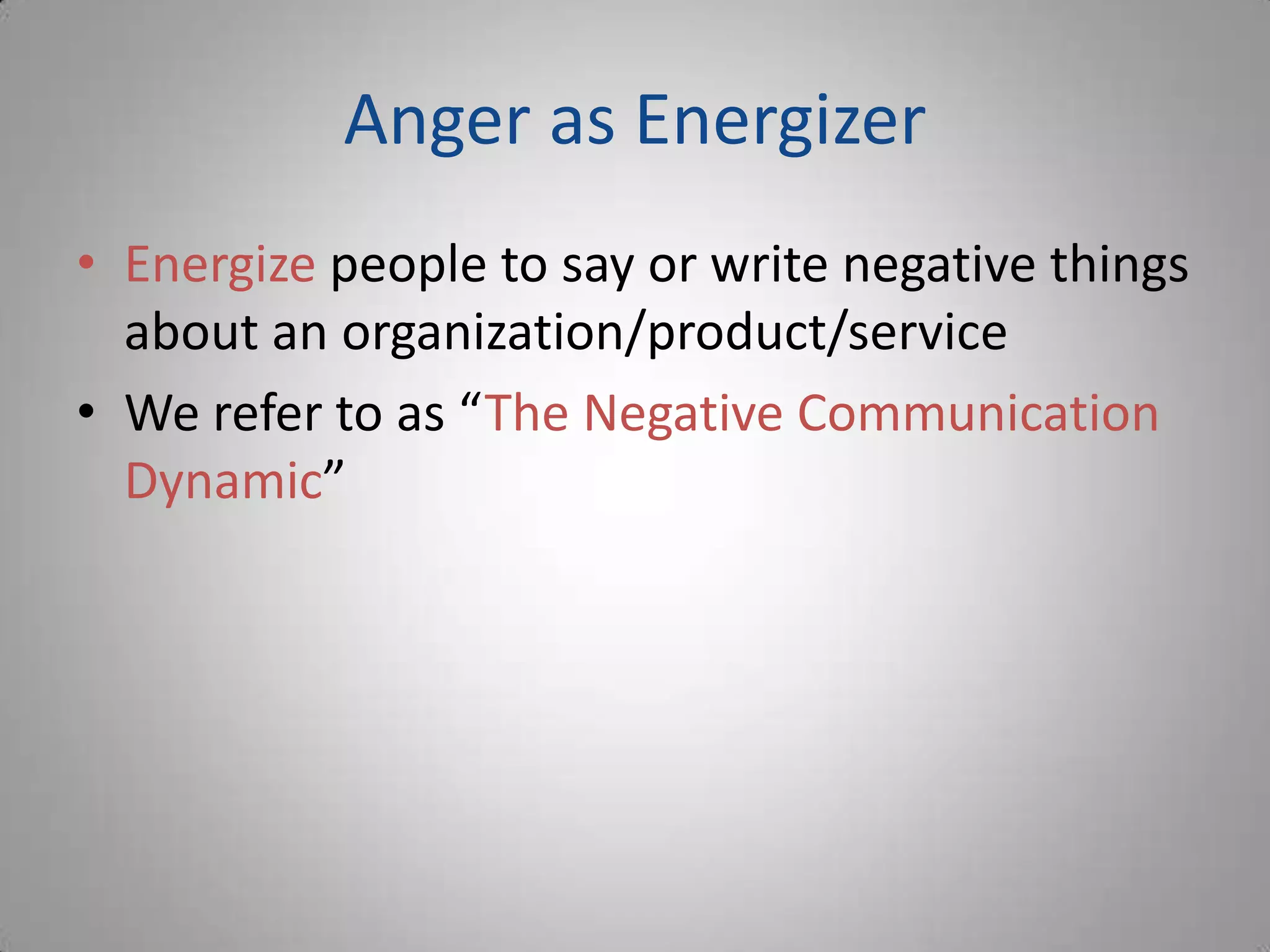 Anger as Energizer
• Energize people to say or write negative things
  about an organization/product/service
• We refer to as “The Negative Communication
  Dynamic”
 