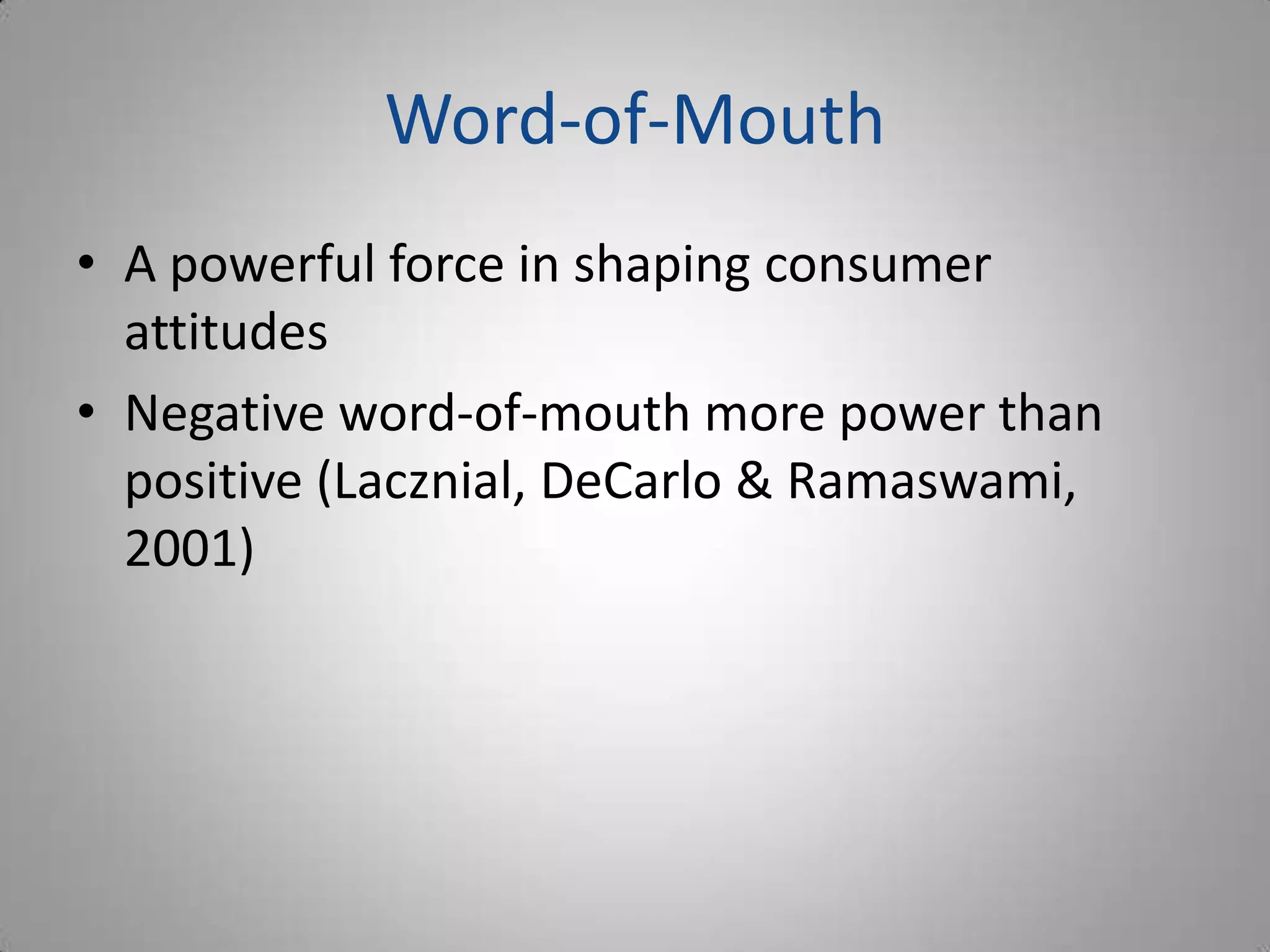 Word-of-Mouth
• A powerful force in shaping consumer
  attitudes
• Negative word-of-mouth more power than
  positive (Lacznial, DeCarlo & Ramaswami,
  2001)
 