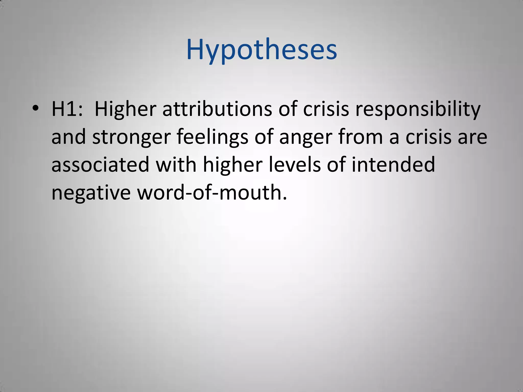 Hypotheses
• H1: Higher attributions of crisis responsibility
  and stronger feelings of anger from a crisis are
  associated with higher levels of intended
  negative word-of-mouth.
 