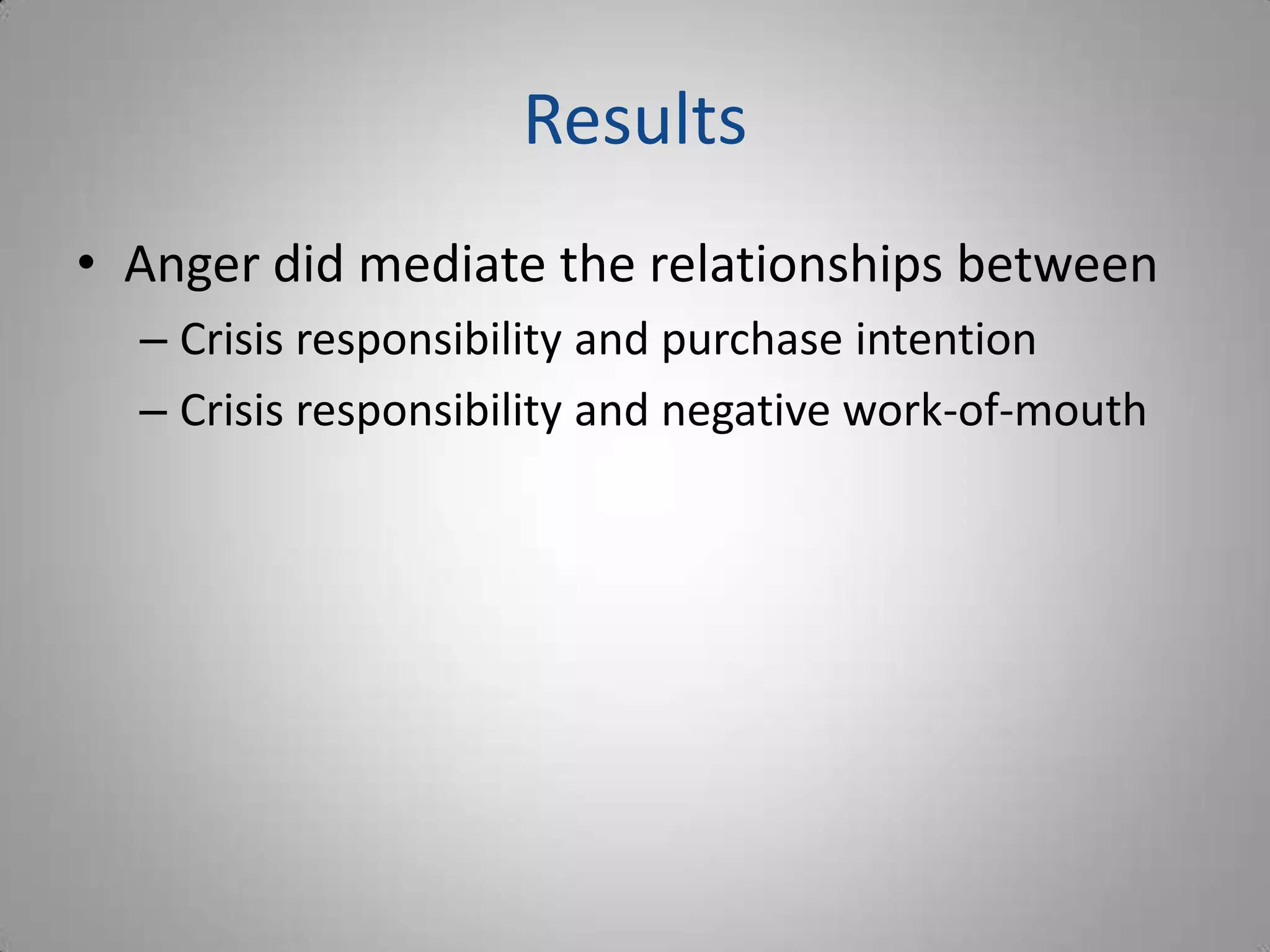 Results
• Anger did mediate the relationships between
  – Crisis responsibility and purchase intention
  – Crisis responsibility and negative work-of-mouth
 