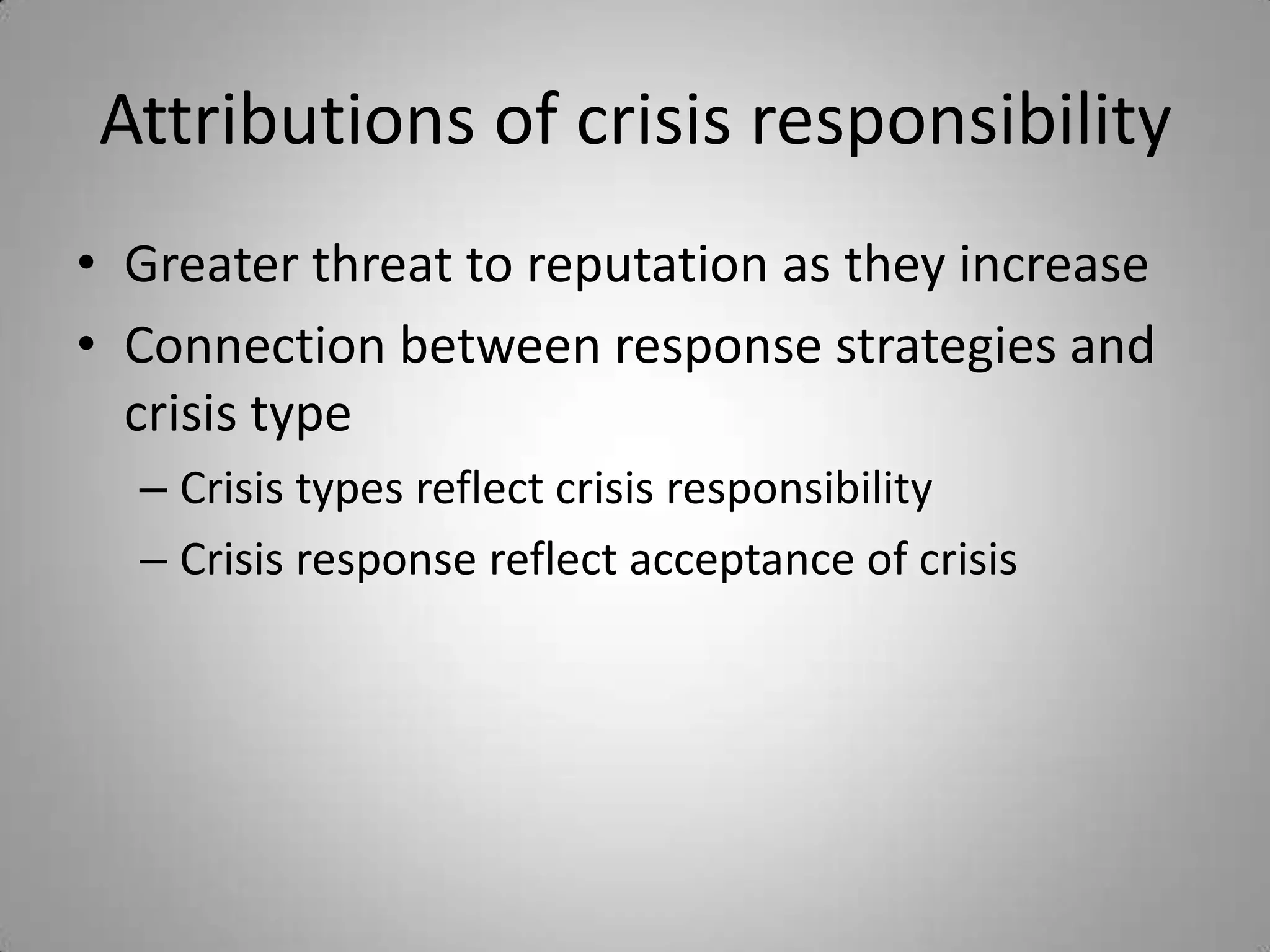 Attributions of crisis responsibility
• Greater threat to reputation as they increase
• Connection between response strategies and
  crisis type
  – Crisis types reflect crisis responsibility
  – Crisis response reflect acceptance of crisis
 