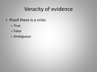 Veracity of evidence
• Proof there is a crisis
   – True
   – False
   – Ambiguous
 