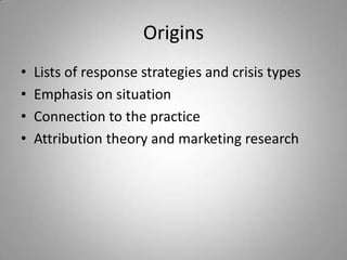 Origins
•   Lists of response strategies and crisis types
•   Emphasis on situation
•   Connection to the practice
•   Attribution theory and marketing research
 