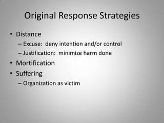 Original Response Strategies
• Distance
  – Excuse: deny intention and/or control
  – Justification: minimize harm done
• Mortification
• Suffering
  – Organization as victim
 