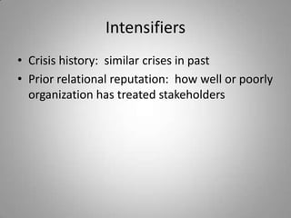 Intensifiers
• Crisis history: similar crises in past
• Prior relational reputation: how well or poorly
  organization has treated stakeholders
 