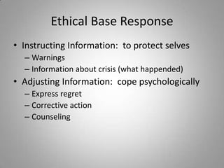 Ethical Base Response
• Instructing Information: to protect selves
  – Warnings
  – Information about crisis (what happended)
• Adjusting Information: cope psychologically
  – Express regret
  – Corrective action
  – Counseling
 