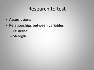 Research to test
• Assumptions
• Relationships between variables
  – Existence
  – Strength
 