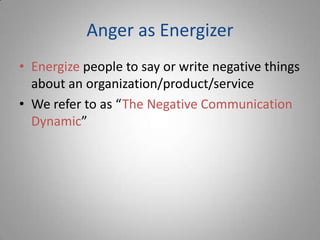 Anger as Energizer
• Energize people to say or write negative things
  about an organization/product/service
• We refer to as “The Negative Communication
  Dynamic”
 